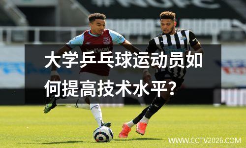 大学乒乓球运动员如何提高技术水平？