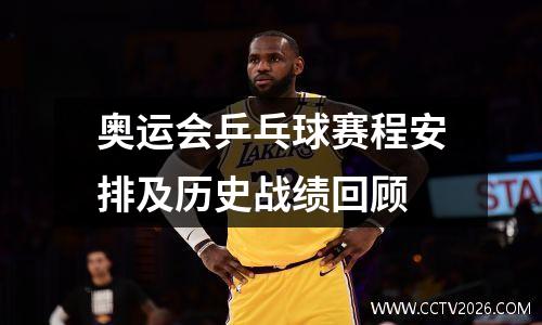 奥运会乒乓球赛程安排及历史战绩回顾
