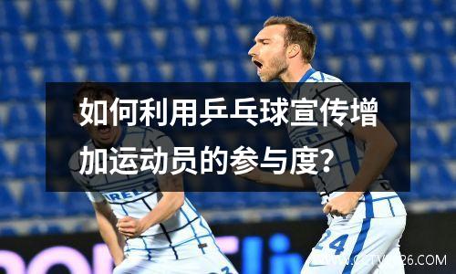 如何利用乒乓球宣传增加运动员的参与度？