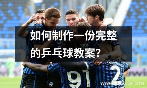 如何制作一份完整的乒乓球教案？