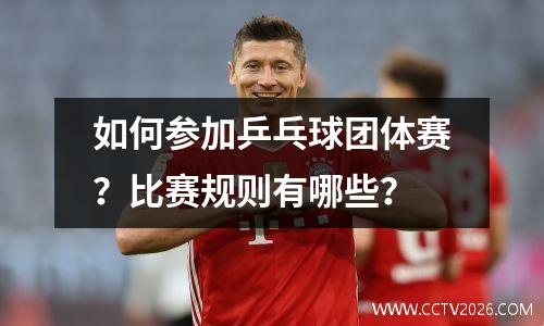 如何参加乒乓球团体赛？比赛规则有哪些？