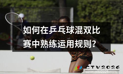 如何在乒乓球混双比赛中熟练运用规则？