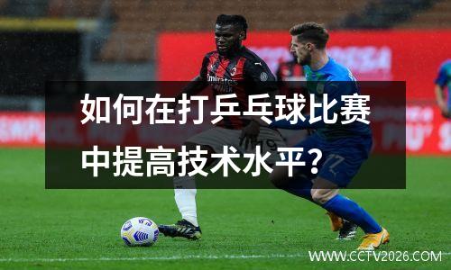 如何在打乒乓球比赛中提高技术水平？