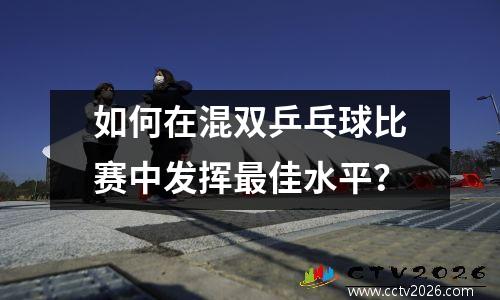 如何在混双乒乓球比赛中发挥最佳水平？