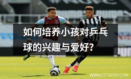 如何培养小孩对乒乓球的兴趣与爱好？