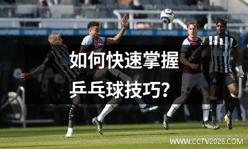 如何快速掌握乒乓球技巧？