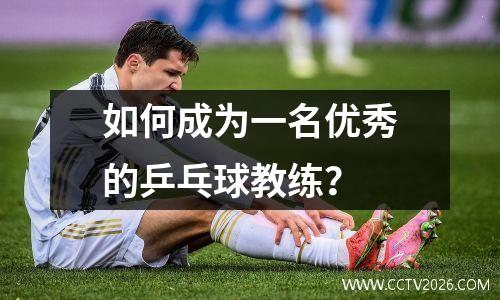 如何成为一名优秀的乒乓球教练？