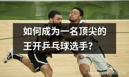 如何成为一名顶尖的王开乒乓球选手？