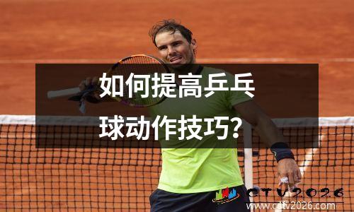 如何提高乒乓球动作技巧？