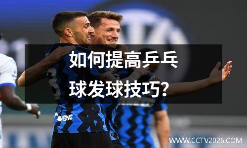 如何提高乒乓球发球技巧？