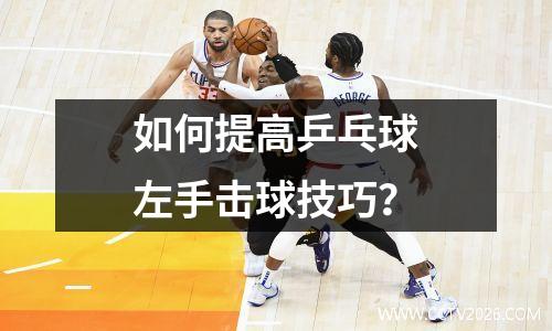 如何提高乒乓球左手击球技巧？