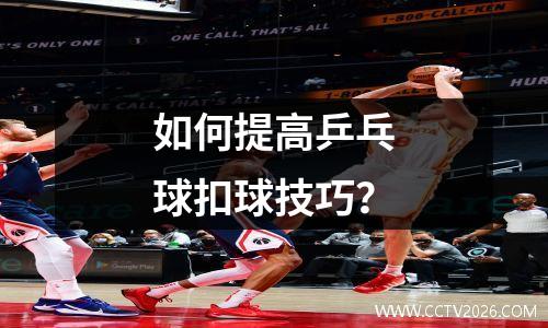 如何提高乒乓球扣球技巧？