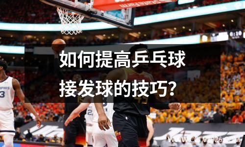 如何提高乒乓球接发球的技巧？