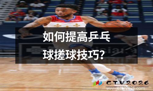 如何提高乒乓球搓球技巧？