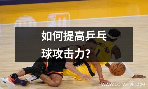 如何提高乒乓球攻击力？