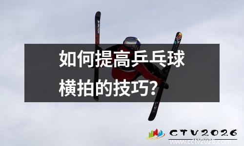 如何提高乒乓球横拍的技巧？