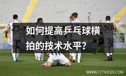如何提高乒乓球横拍的技术水平？