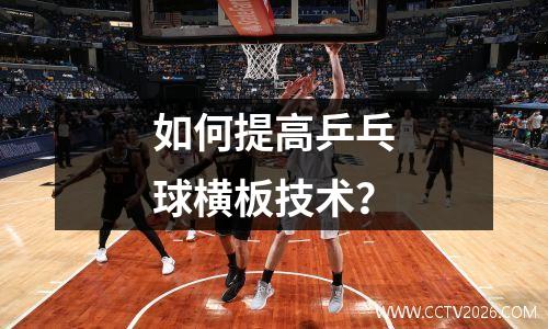 如何提高乒乓球横板技术？