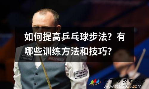 如何提高乒乓球步法？有哪些训练方法和技巧？