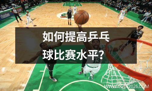 如何提高乒乓球比赛水平？