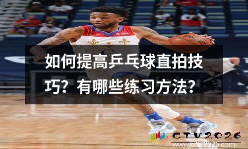 如何提高乒乓球直拍技巧？有哪些练习方法？