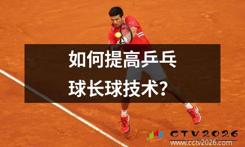 如何提高乒乓球长球技术？