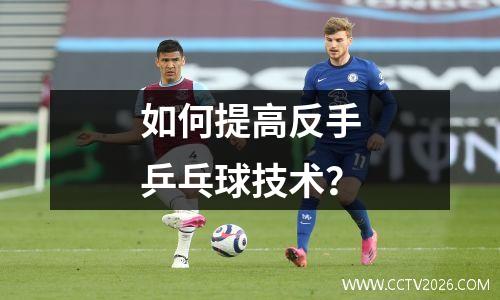 如何提高反手乒乓球技术？