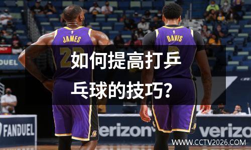 如何提高打乒乓球的技巧？