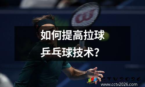 如何提高拉球乒乓球技术？