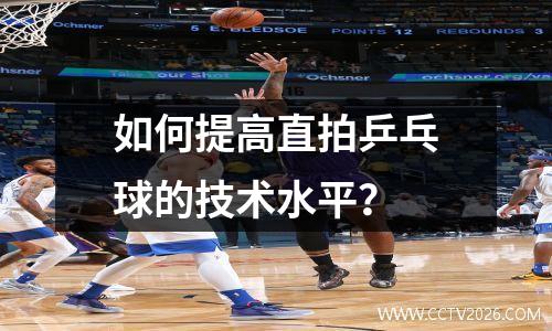 如何提高直拍乒乓球的技术水平？