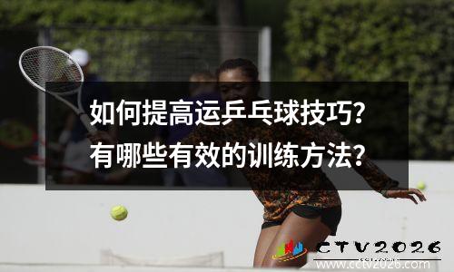 如何提高运乒乓球技巧？有哪些有效的训练方法？