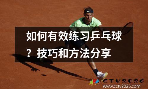 如何有效练习乒乓球？技巧和方法分享