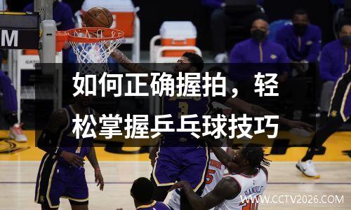 如何正确握拍，轻松掌握乒乓球技巧