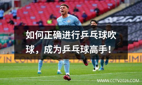 如何正确进行乒乓球吹球，成为乒乓球高手！