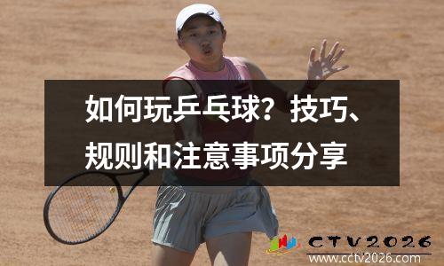 如何玩乒乓球？技巧、规则和注意事项分享