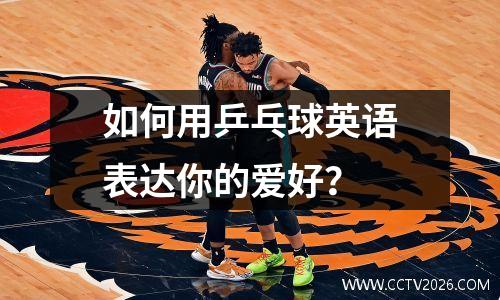 如何用乒乓球英语表达你的爱好？