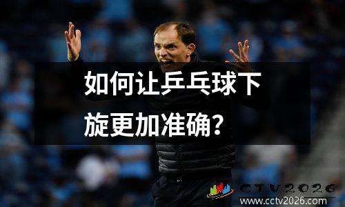 如何让乒乓球下旋更加准确？