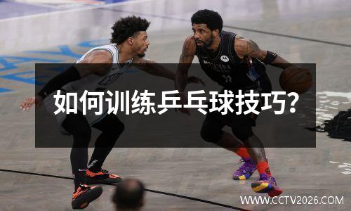 如何训练乒乓球技巧？