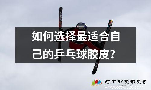 如何选择最适合自己的乒乓球胶皮？