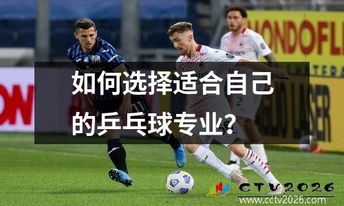 如何选择适合自己的乒乓球专业？