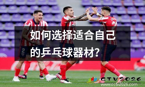 如何选择适合自己的乒乓球器材？