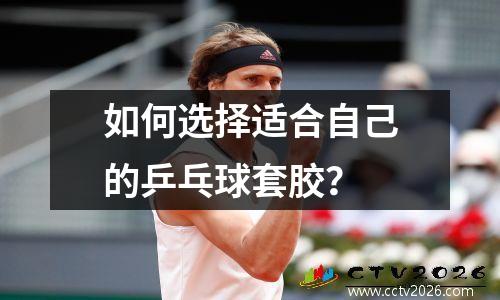 如何选择适合自己的乒乓球套胶？