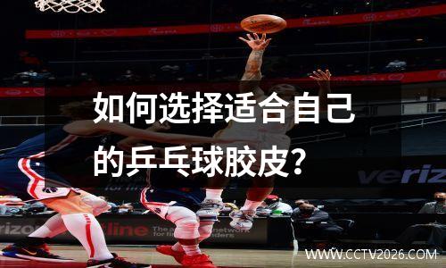 如何选择适合自己的乒乓球胶皮？