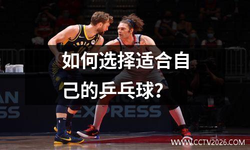 如何选择适合自己的乒乓球？