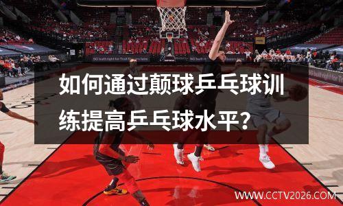 如何通过颠球乒乓球训练提高乒乓球水平？