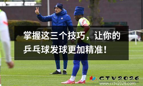 掌握这三个技巧，让你的乒乓球发球更加精准！