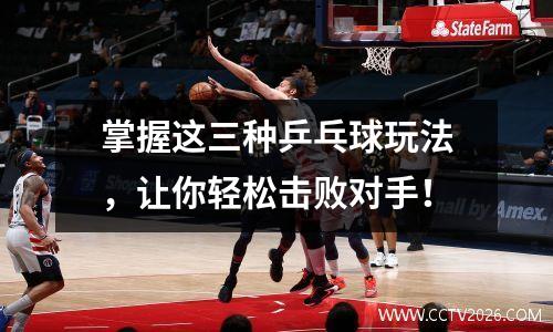 掌握这三种乒乓球玩法，让你轻松击败对手！