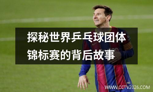 探秘世界乒乓球团体锦标赛的背后故事