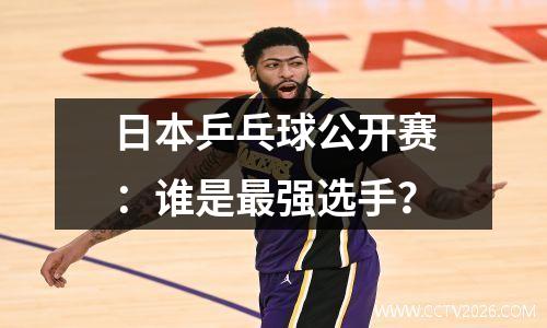 日本乒乓球公开赛：谁是最强选手？