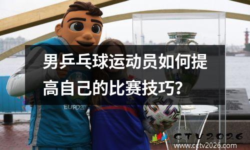 男乒乓球运动员如何提高自己的比赛技巧？
